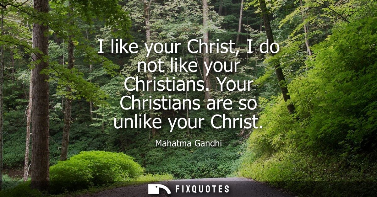 I like your Christ, I do not like your Christians. Your Christians are so unlike your Christ