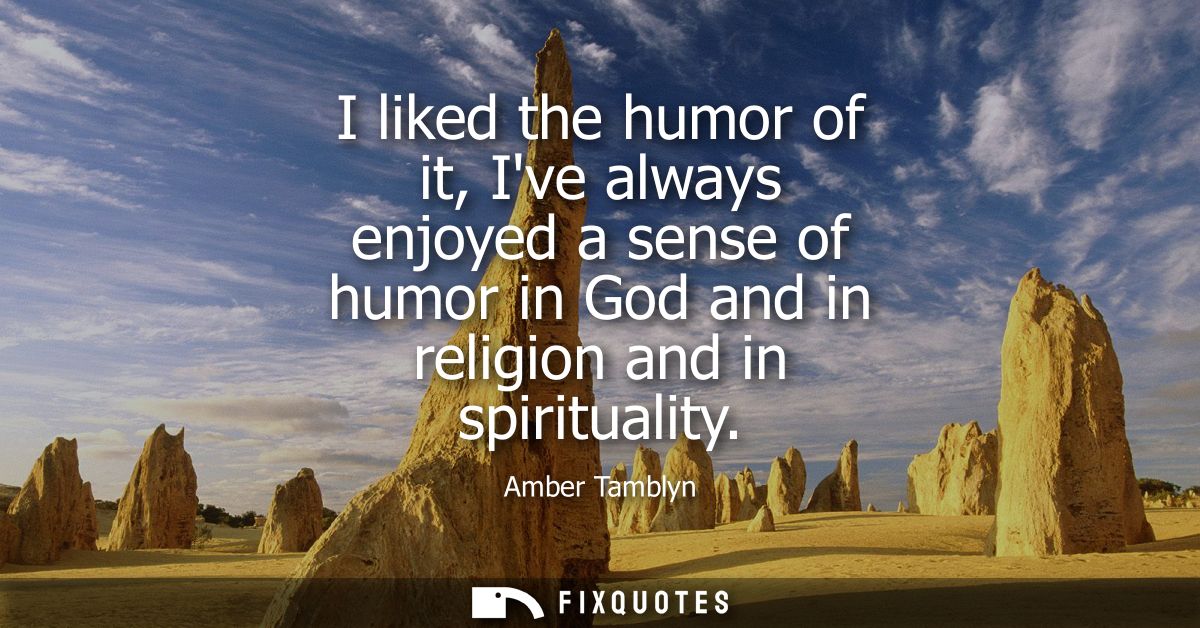 I liked the humor of it, Ive always enjoyed a sense of humor in God and in religion and in spirituality
