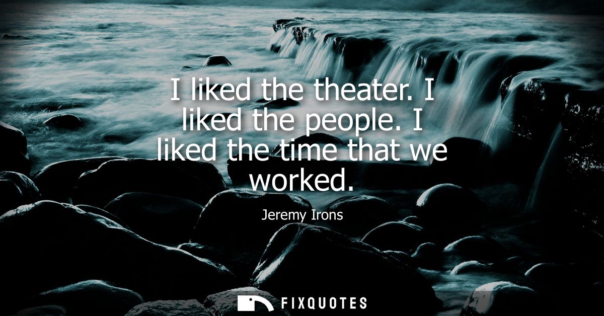 I liked the theater. I liked the people. I liked the time that we worked