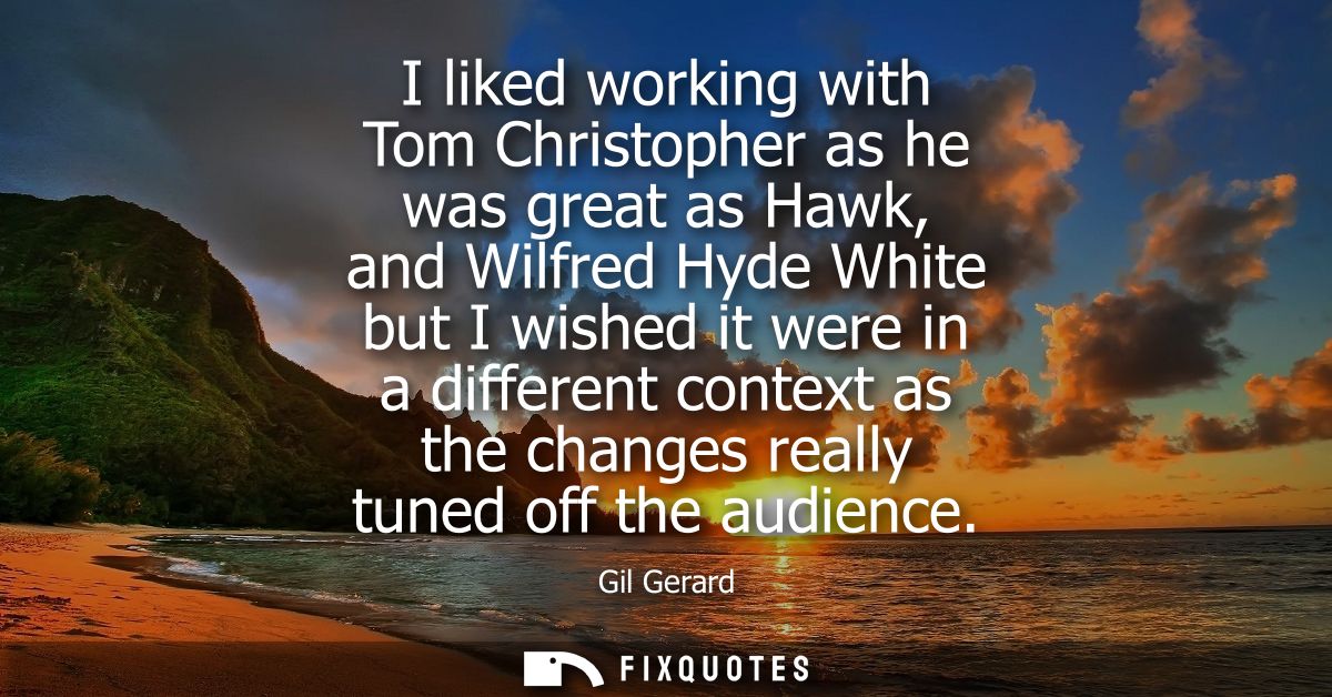 I liked working with Tom Christopher as he was great as Hawk, and Wilfred Hyde White but I wished it were in a different