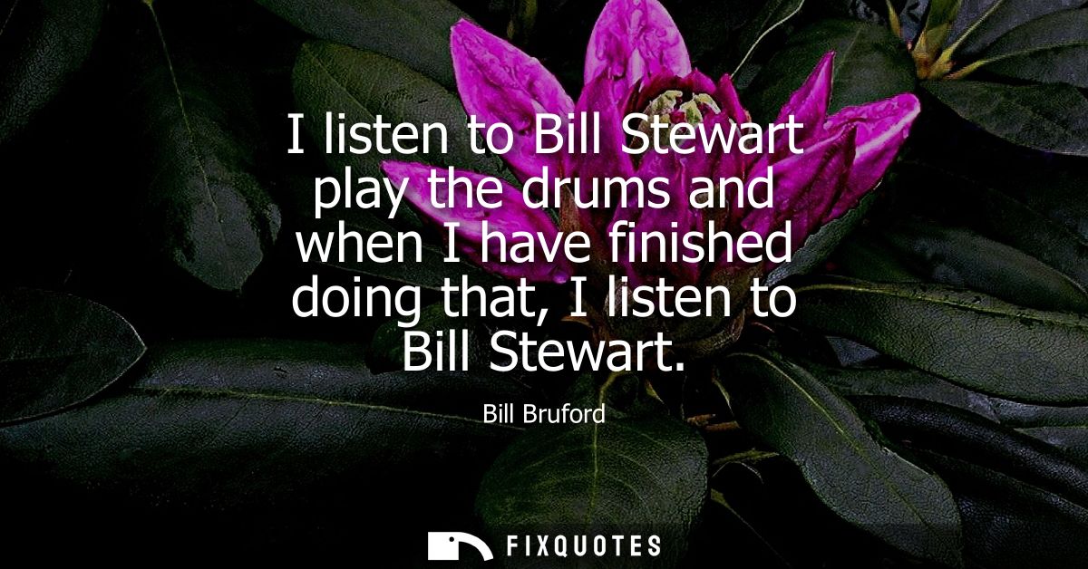 I listen to Bill Stewart play the drums and when I have finished doing that, I listen to Bill Stewart