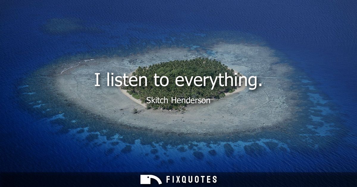I listen to everything