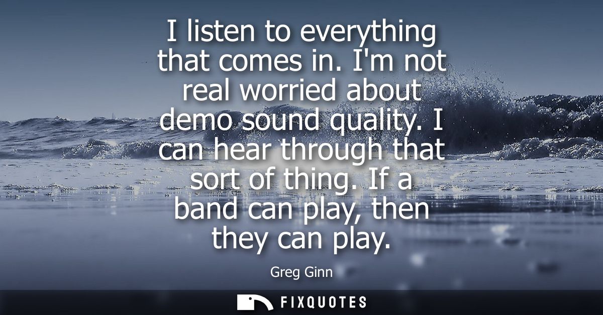 I listen to everything that comes in. Im not real worried about demo sound quality. I can hear through that sort of thin