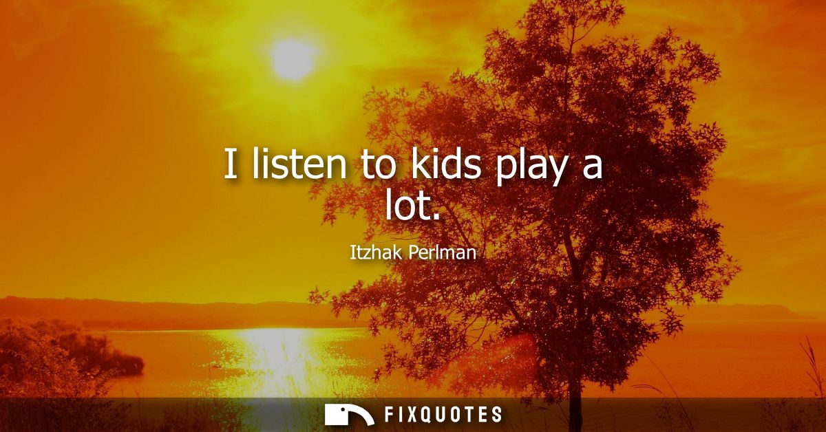 I listen to kids play a lot