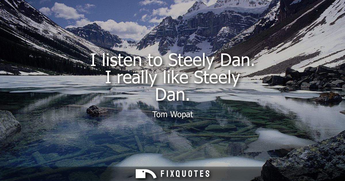 I listen to Steely Dan. I really like Steely Dan