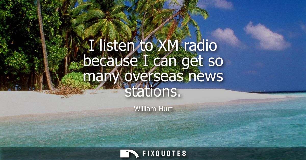 I listen to XM radio because I can get so many overseas news stations