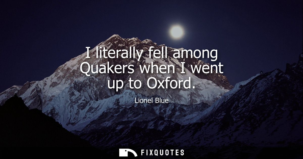 I literally fell among Quakers when I went up to Oxford