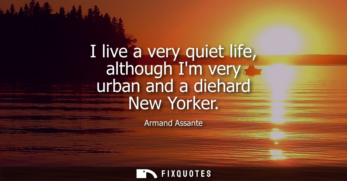 I live a very quiet life, although Im very urban and a diehard New Yorker