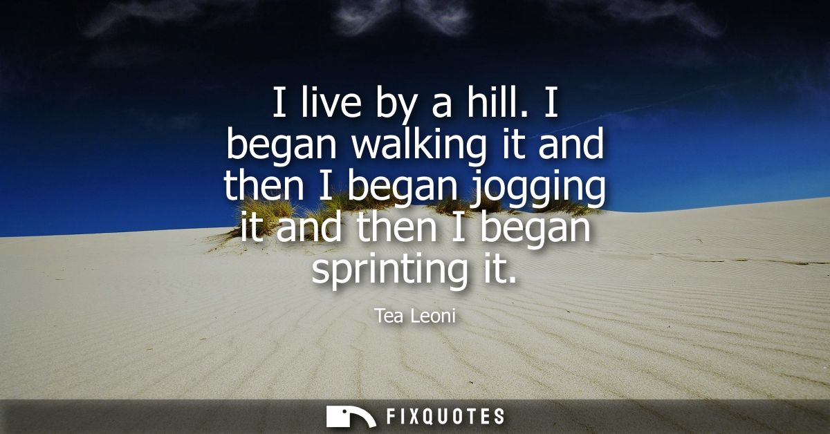 I live by a hill. I began walking it and then I began jogging it and then I began sprinting it