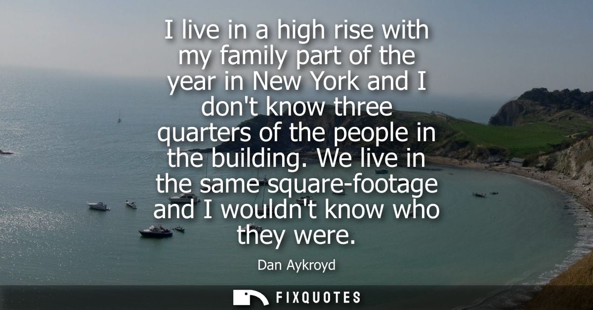 I live in a high rise with my family part of the year in New York and I dont know three quarters of the people in the bu