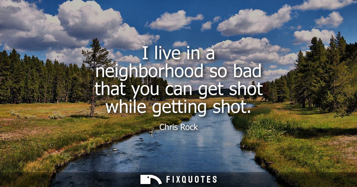 I live in a neighborhood so bad that you can get shot while getting shot