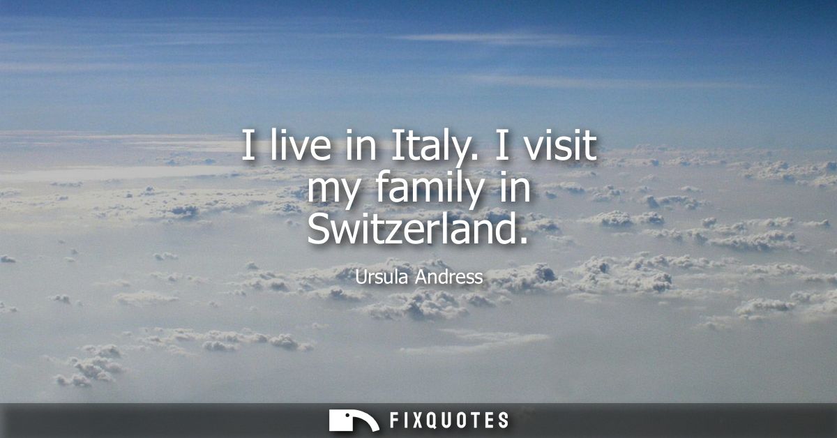 I live in Italy. I visit my family in Switzerland