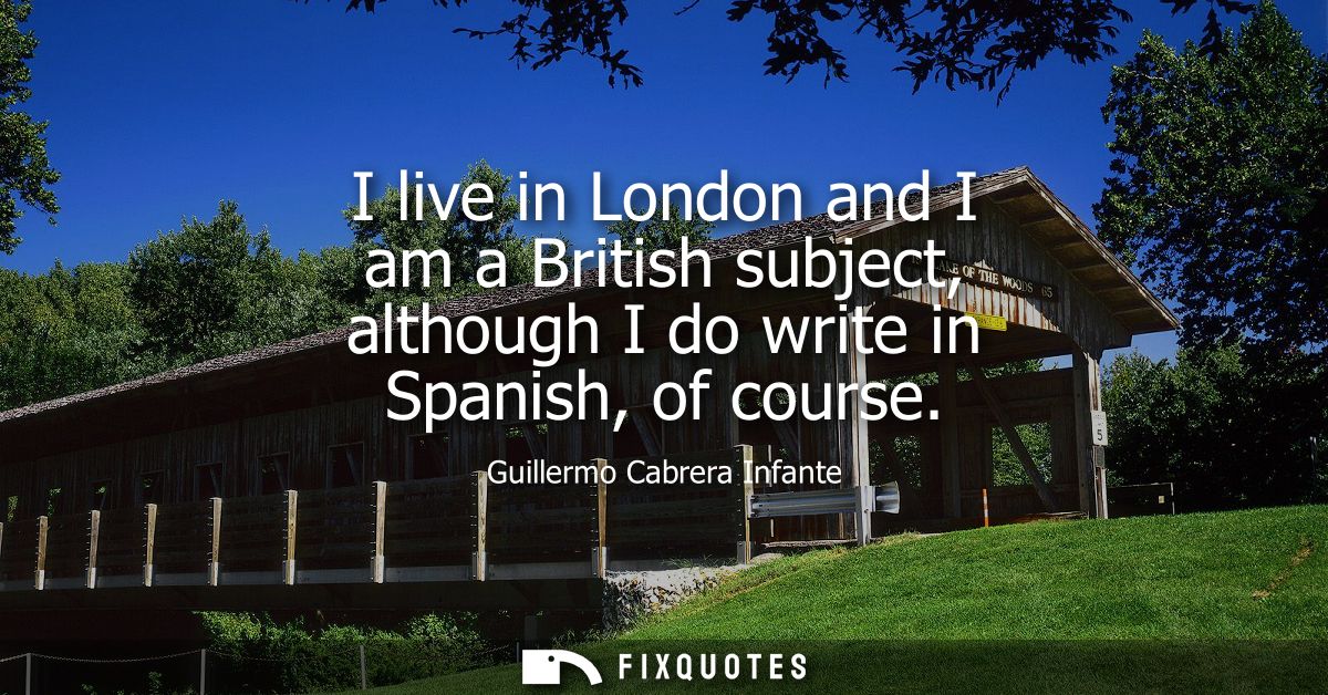I live in London and I am a British subject, although I do write in Spanish, of course