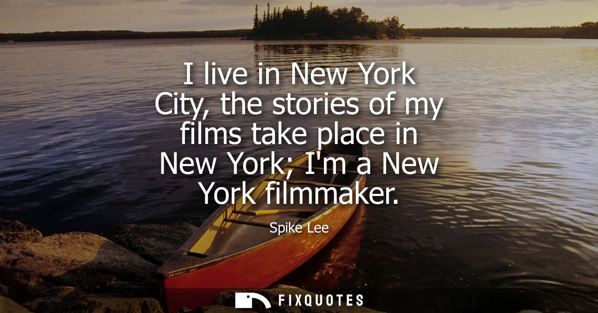 I live in New York City, the stories of my films take place in New York Im a New York filmmaker