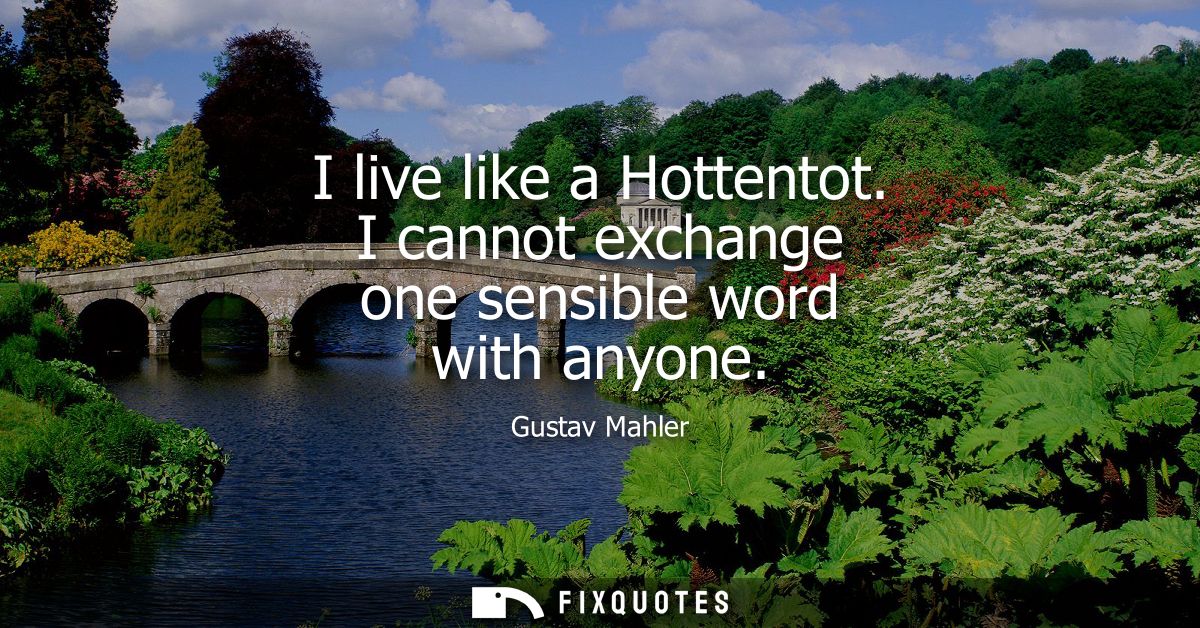 I live like a Hottentot. I cannot exchange one sensible word with anyone