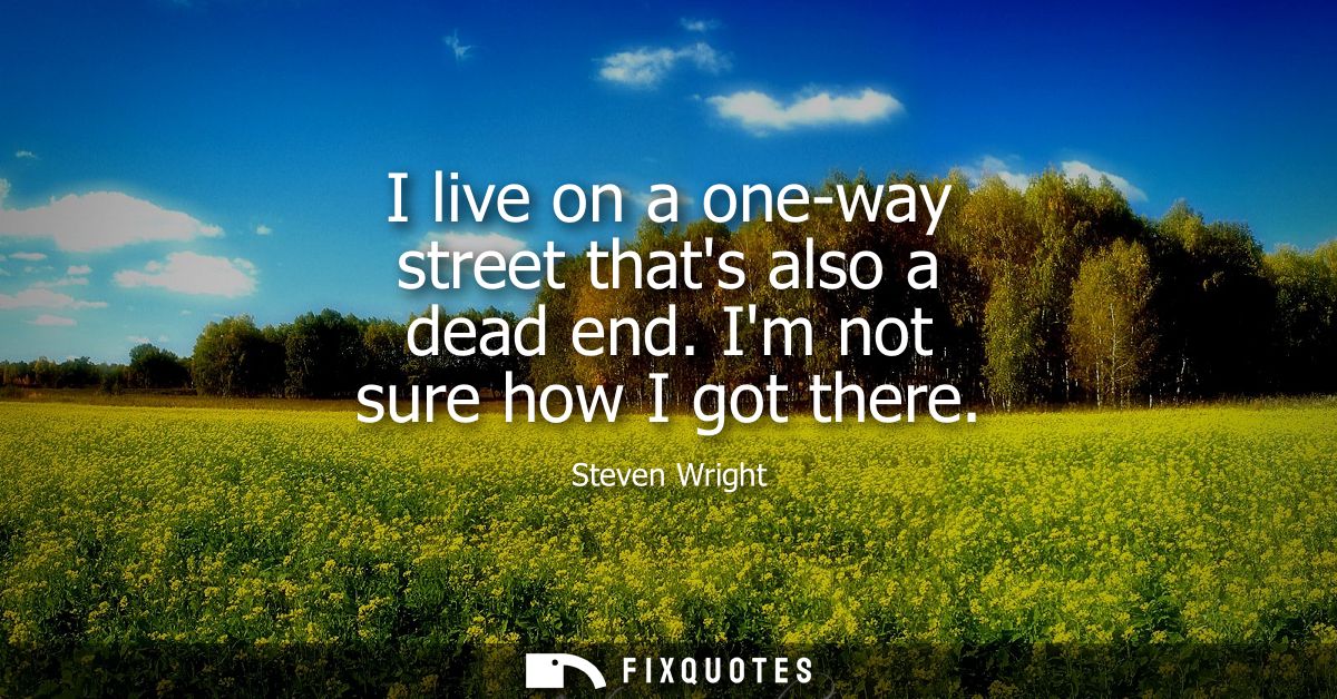 I live on a one-way street thats also a dead end. Im not sure how I got there