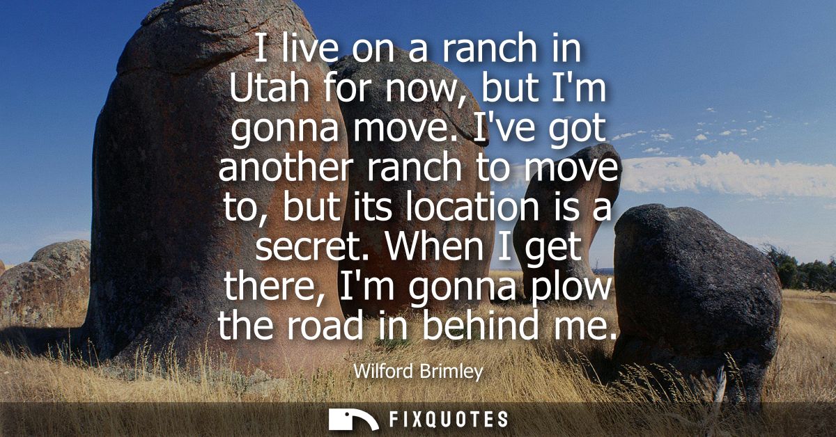 I live on a ranch in Utah for now, but Im gonna move. Ive got another ranch to move to, but its location is a secret.