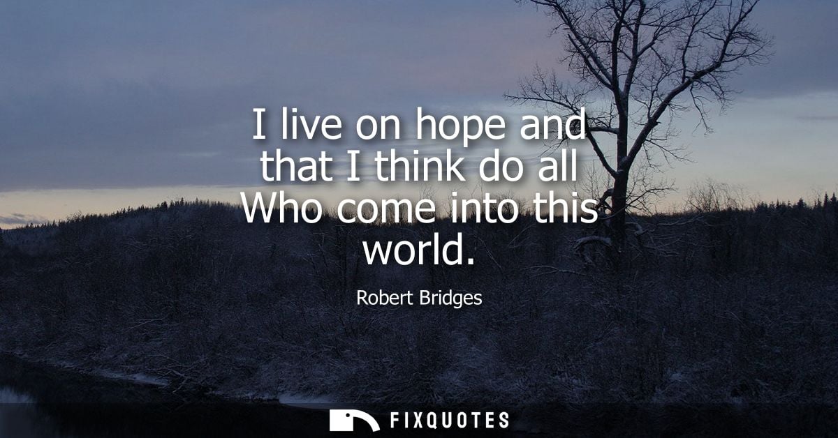 I live on hope and that I think do all Who come into this world