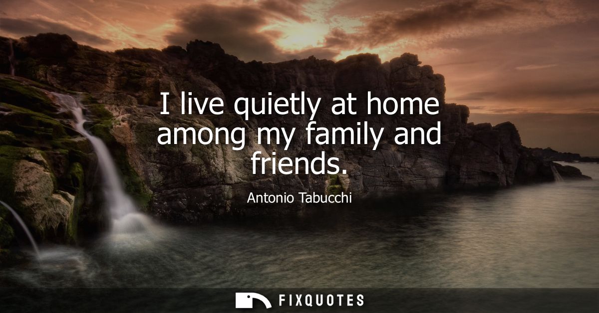 I live quietly at home among my family and friends
