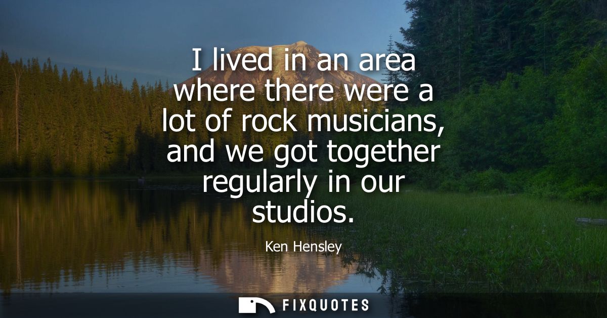 I lived in an area where there were a lot of rock musicians, and we got together regularly in our studios