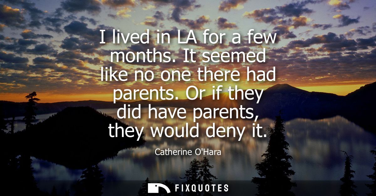 I lived in LA for a few months. It seemed like no one there had parents. Or if they did have parents, they would deny it