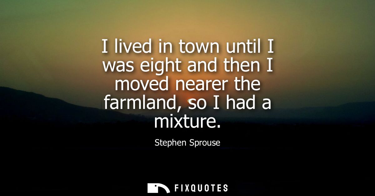 I lived in town until I was eight and then I moved nearer the farmland, so I had a mixture