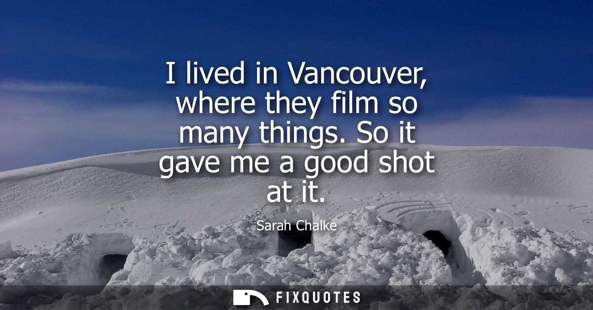 I lived in Vancouver, where they film so many things. So it gave me a good shot at it