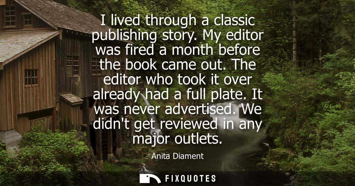 I lived through a classic publishing story. My editor was fired a month before the book came out. The editor who took it