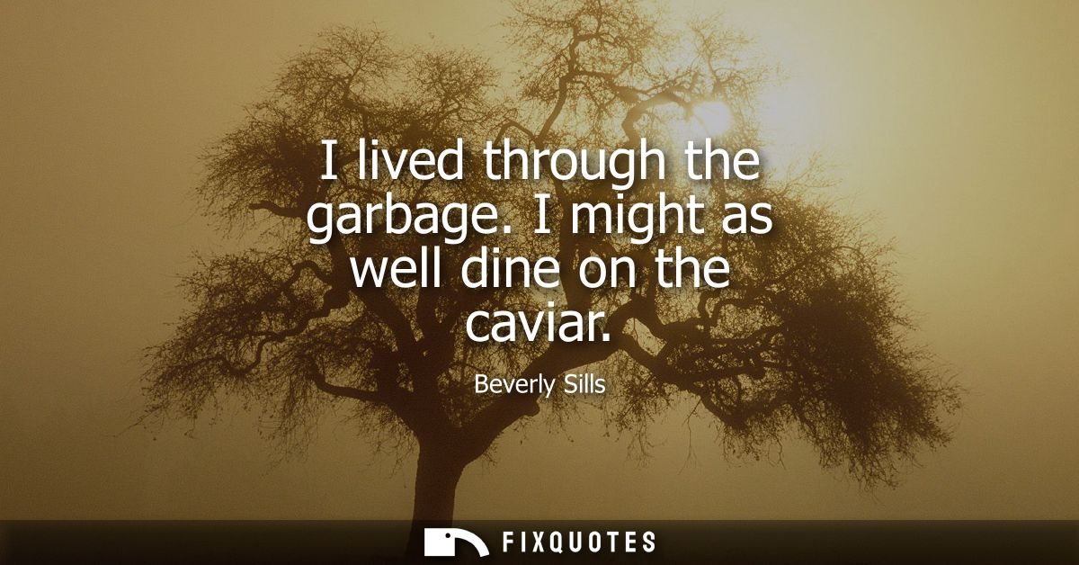 I lived through the garbage. I might as well dine on the caviar