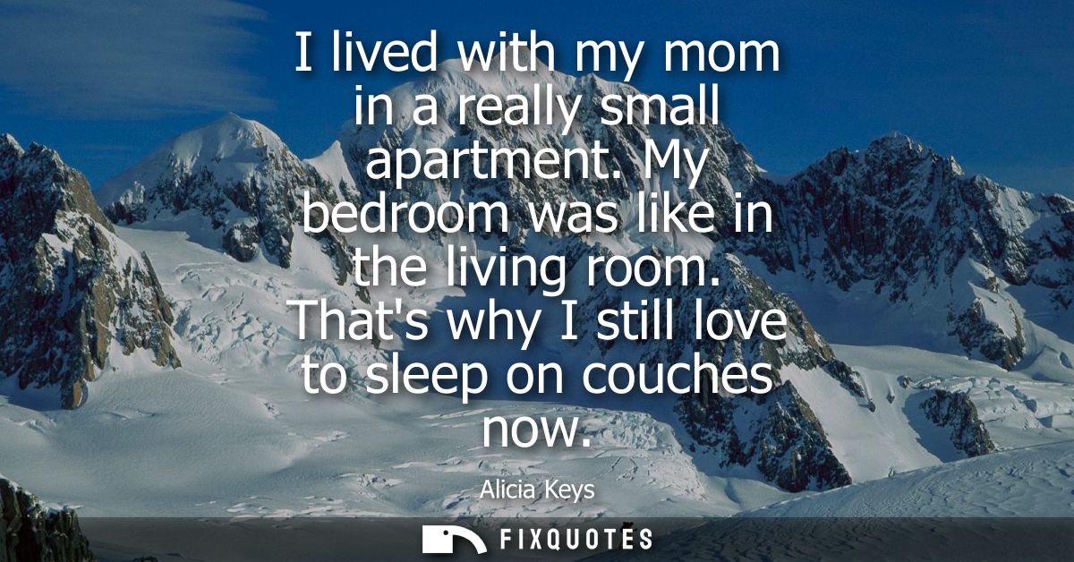 I lived with my mom in a really small apartment. My bedroom was like in the living room. Thats why I still love to sleep