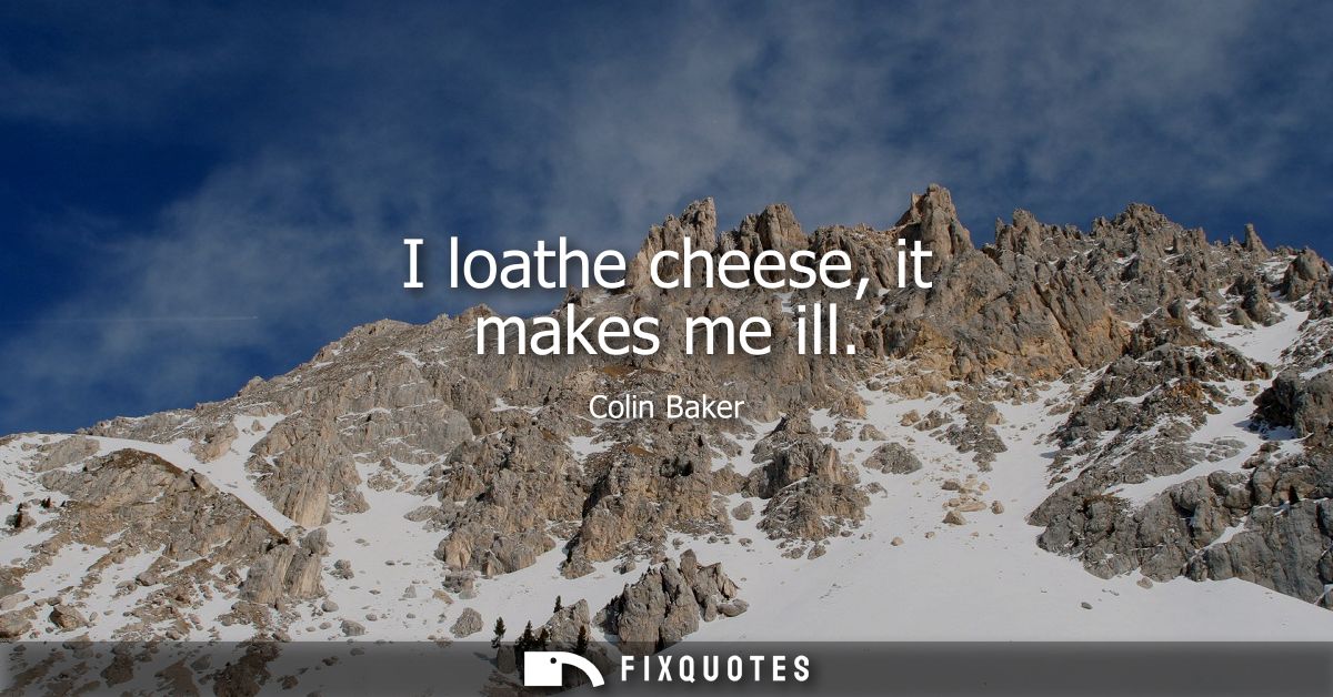 I loathe cheese, it makes me ill
