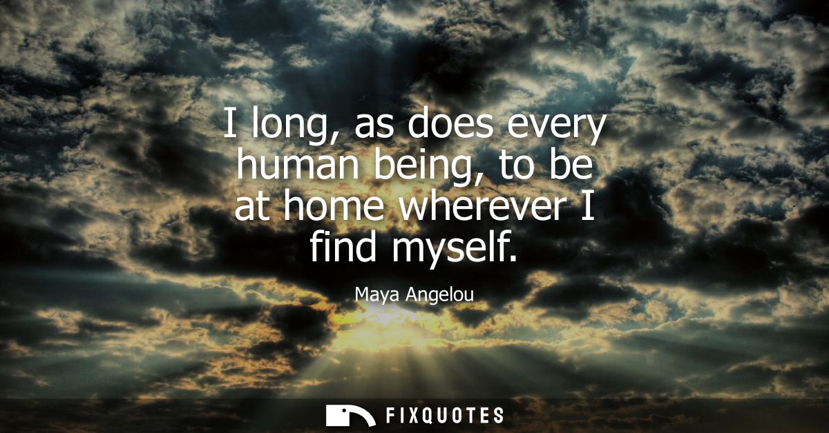I long, as does every human being, to be at home wherever I find myself