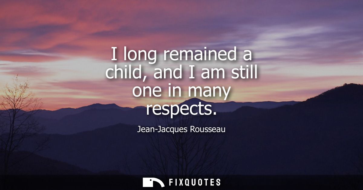 I long remained a child, and I am still one in many respects