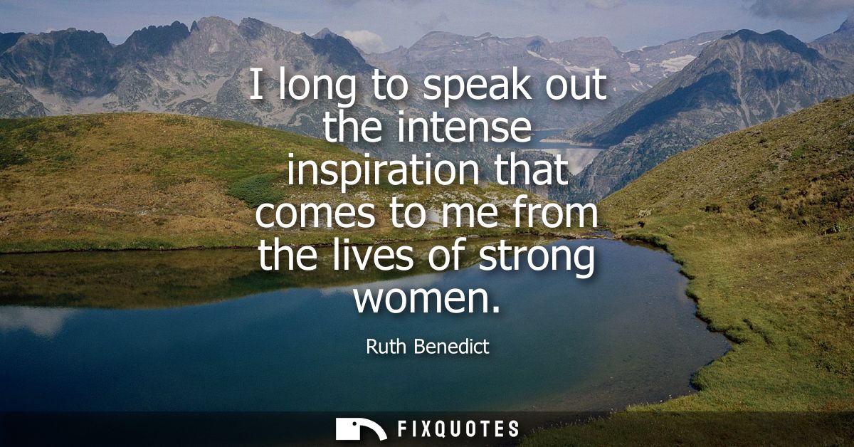 I long to speak out the intense inspiration that comes to me from the lives of strong women