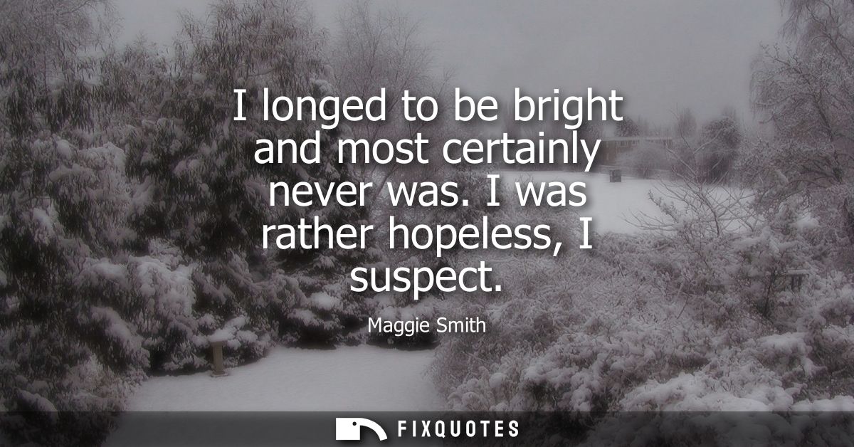 I longed to be bright and most certainly never was. I was rather hopeless, I suspect