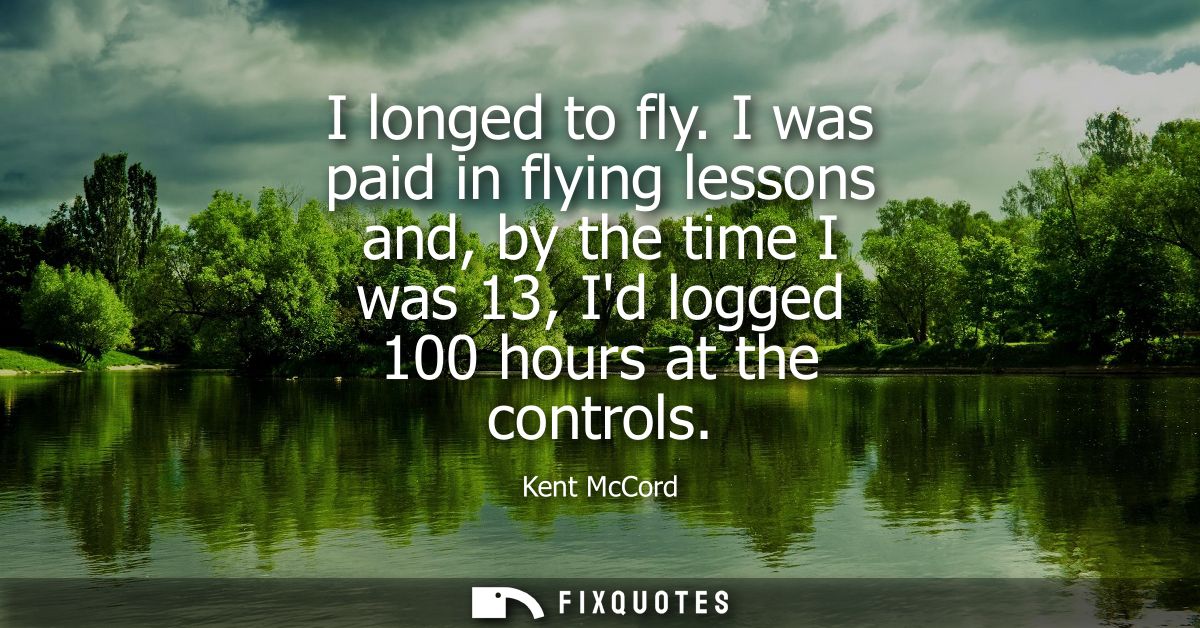 I longed to fly. I was paid in flying lessons and, by the time I was 13, Id logged 100 hours at the controls