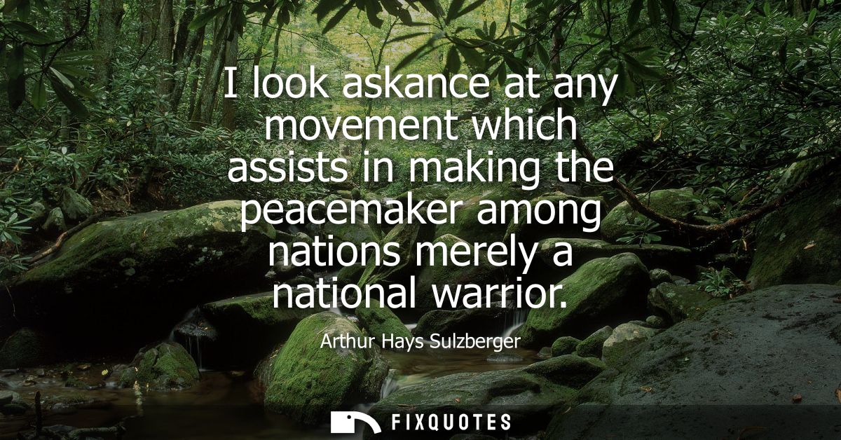 I look askance at any movement which assists in making the peacemaker among nations merely a national warrior