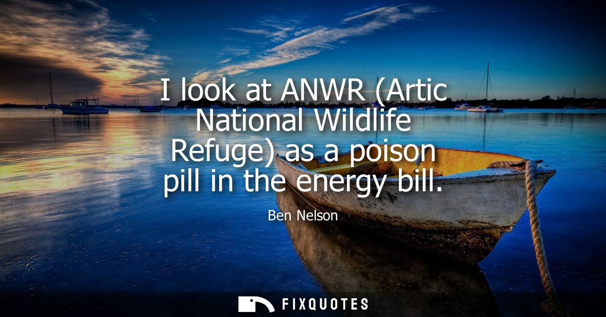 I look at ANWR (Artic National Wildlife Refuge) as a poison pill in the energy bill