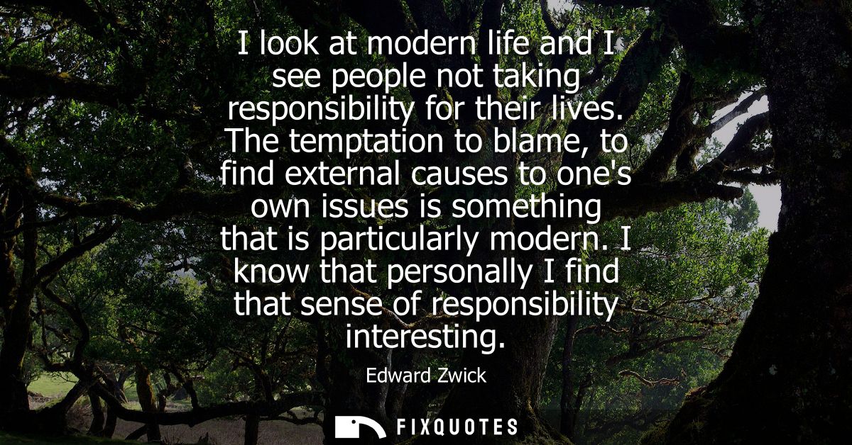 I look at modern life and I see people not taking responsibility for their lives. The temptation to blame, to find exter
