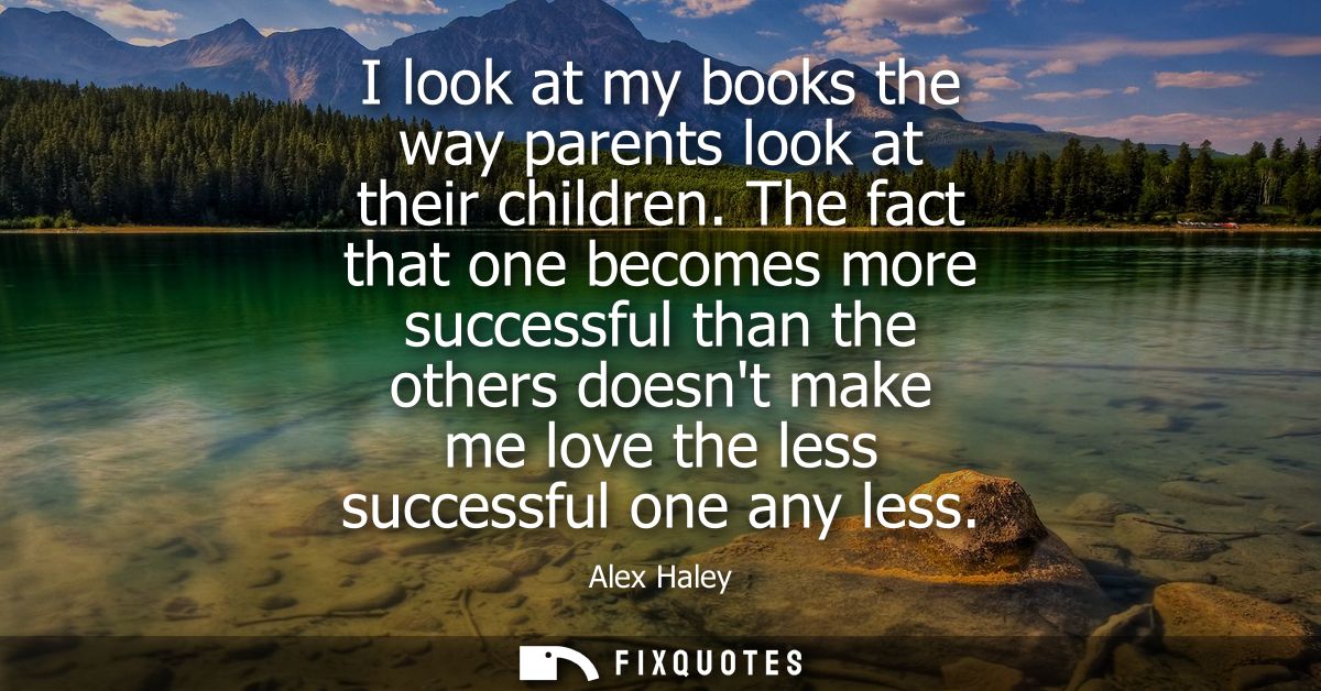 I look at my books the way parents look at their children. The fact that one becomes more successful than the others doe