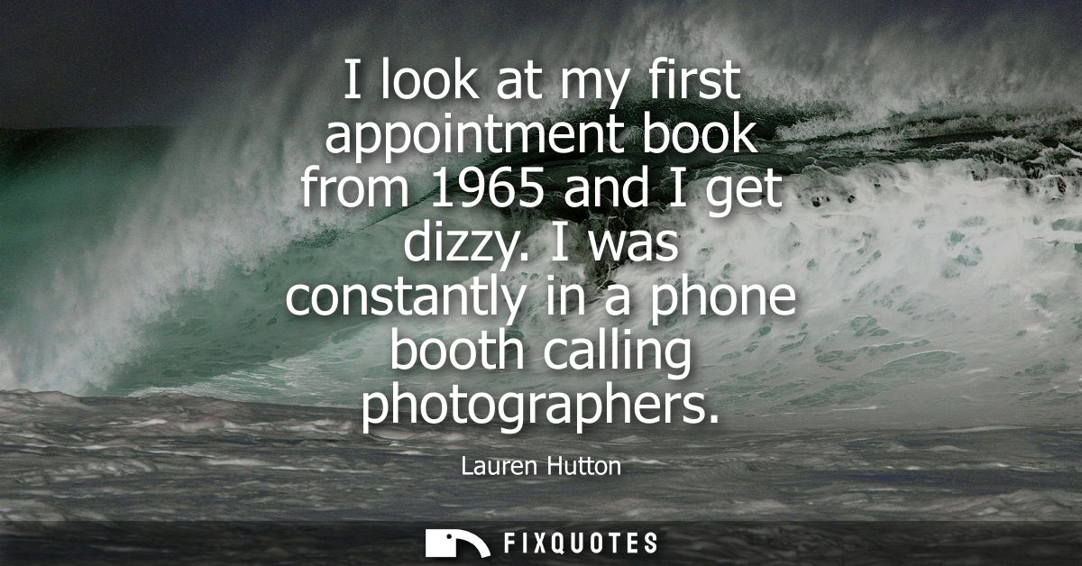 I look at my first appointment book from 1965 and I get dizzy. I was constantly in a phone booth calling photographers