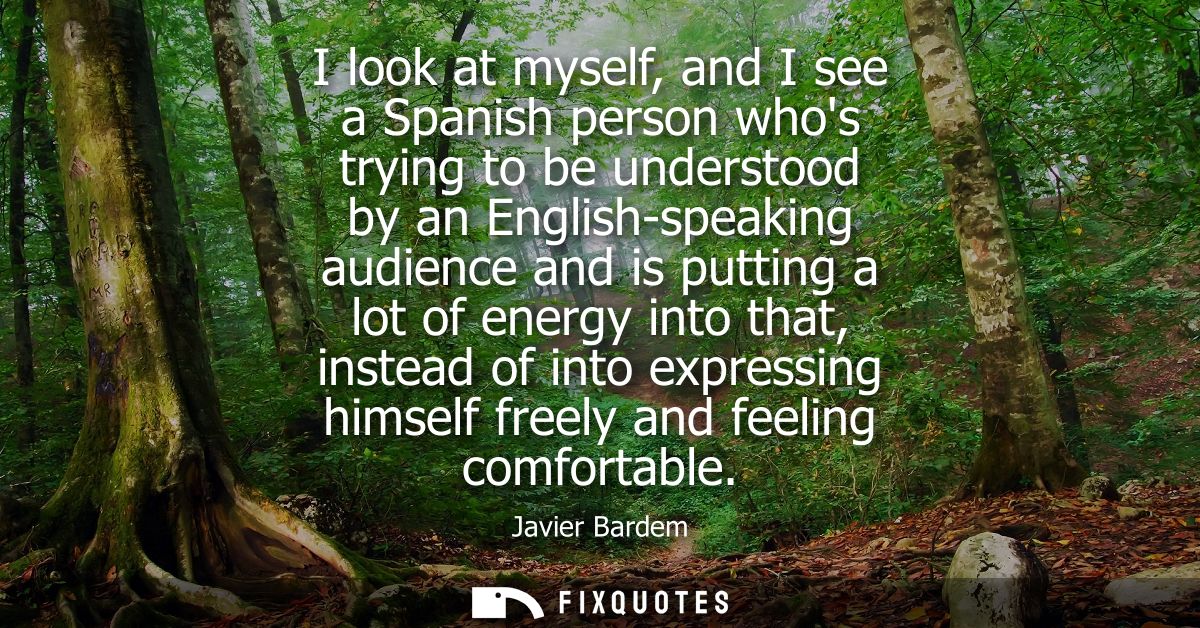 I look at myself, and I see a Spanish person whos trying to be understood by an English-speaking audience and is putting