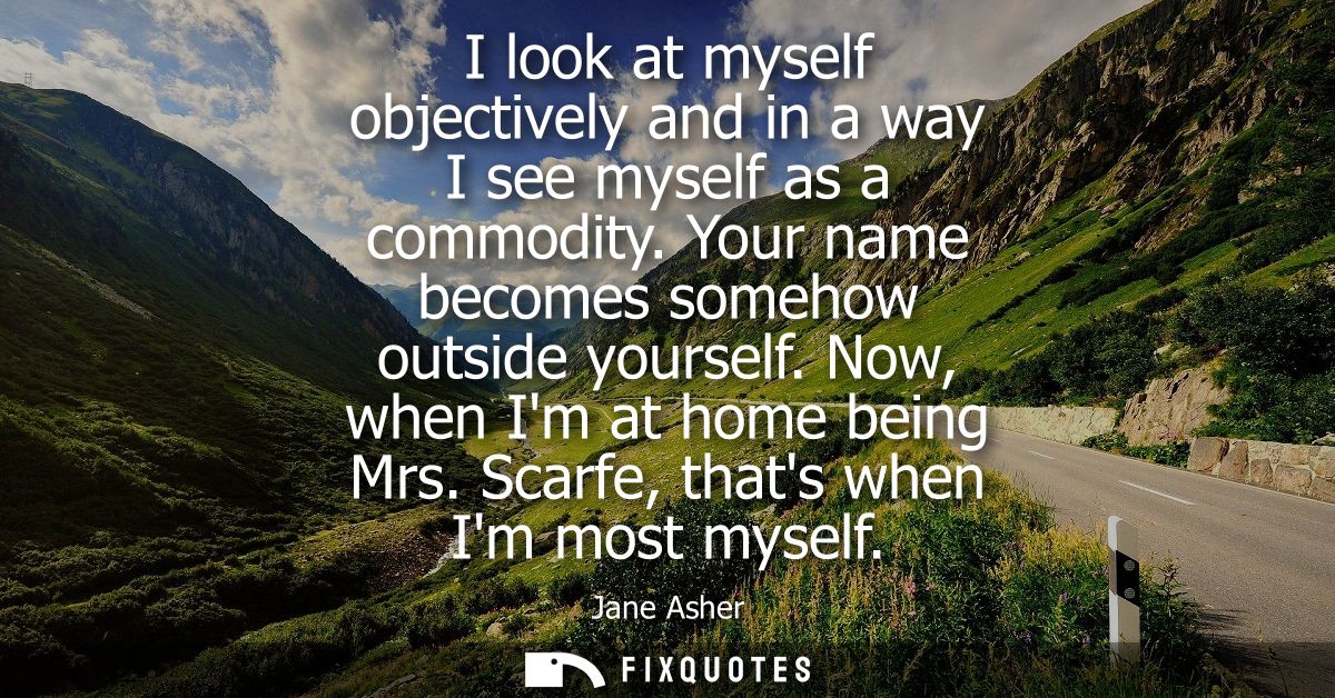 I look at myself objectively and in a way I see myself as a commodity. Your name becomes somehow outside yourself. Now, 