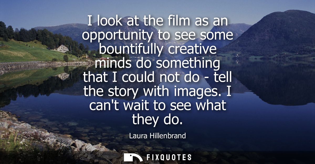I look at the film as an opportunity to see some bountifully creative minds do something that I could not do - tell the 