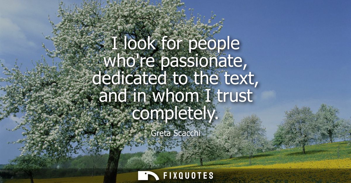 I look for people whore passionate, dedicated to the text, and in whom I trust completely