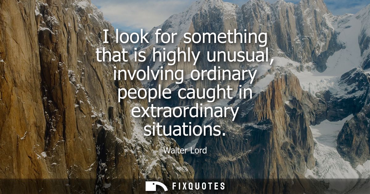 I look for something that is highly unusual, involving ordinary people caught in extraordinary situations