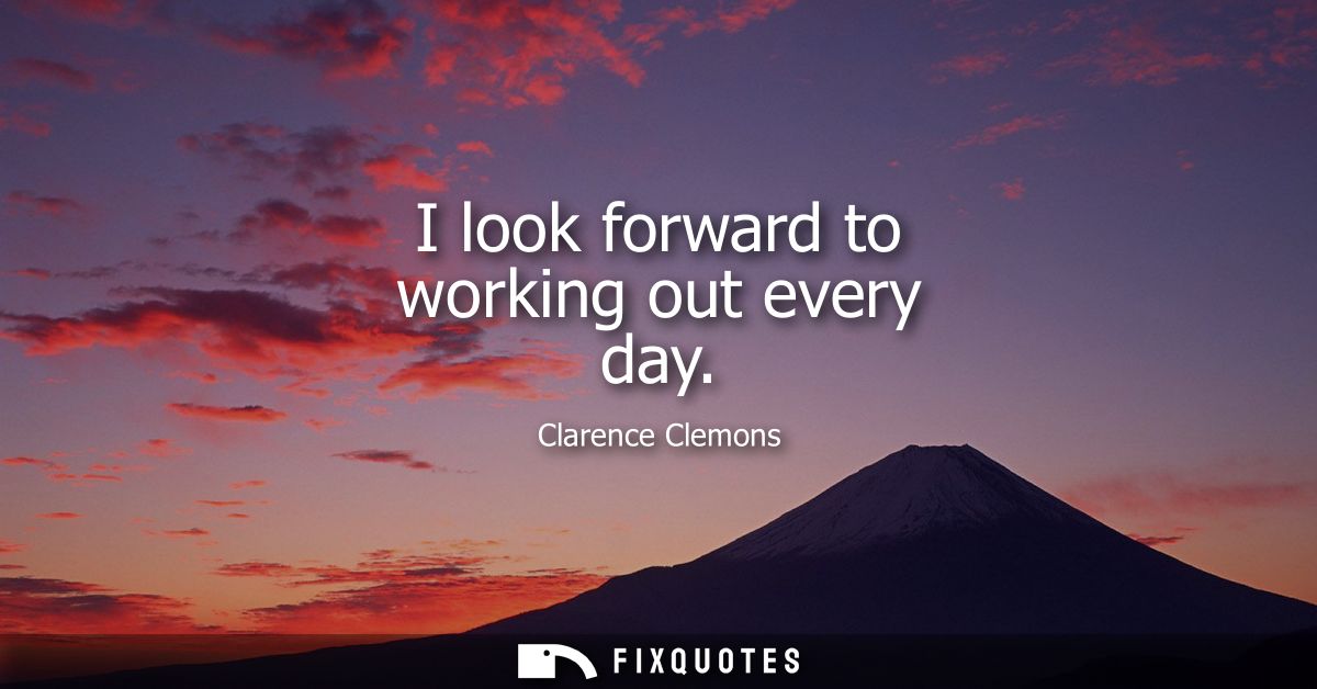 I look forward to working out every day