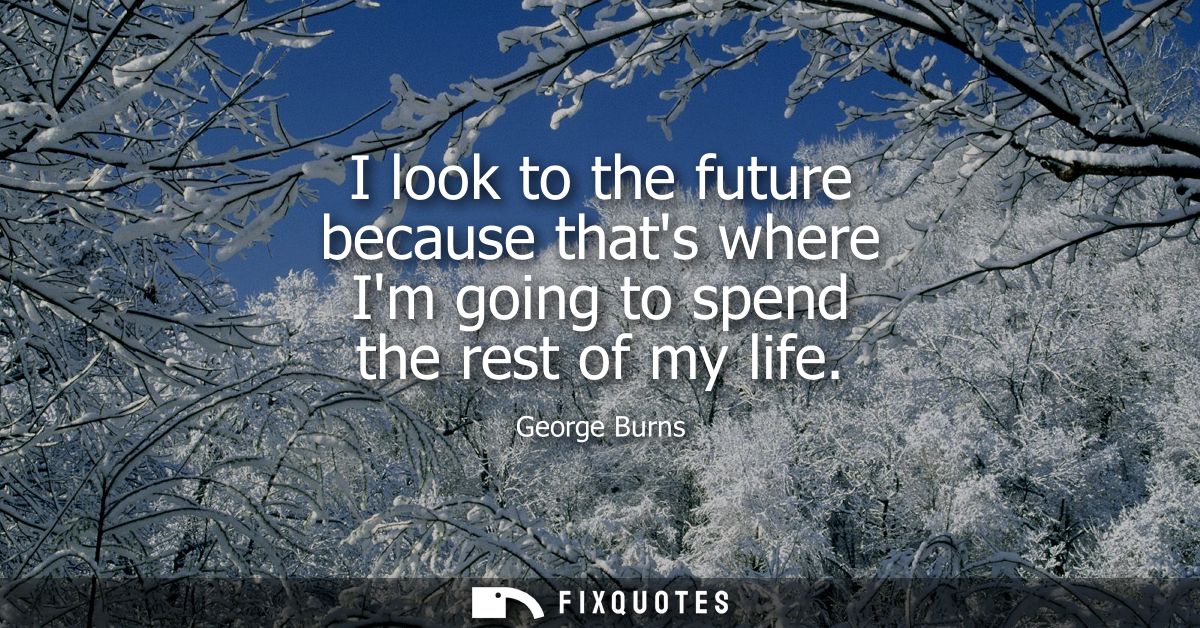 I look to the future because thats where Im going to spend the rest of my life
