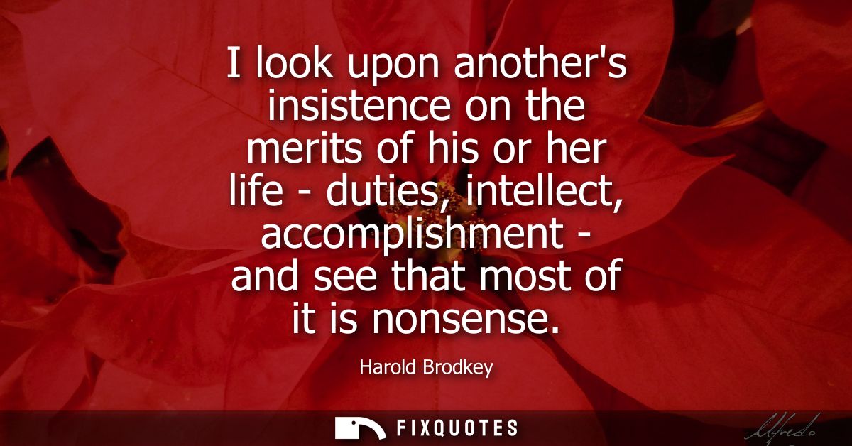 I look upon anothers insistence on the merits of his or her life - duties, intellect, accomplishment - and see that most