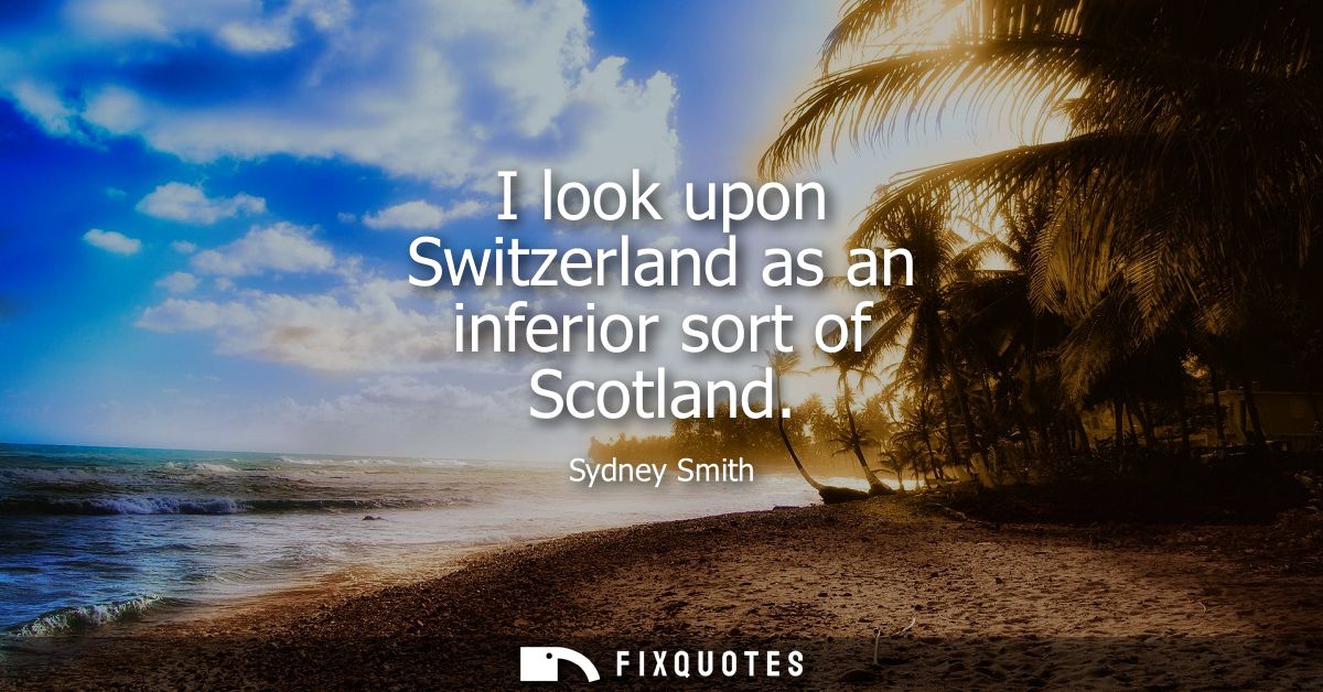 I look upon Switzerland as an inferior sort of Scotland